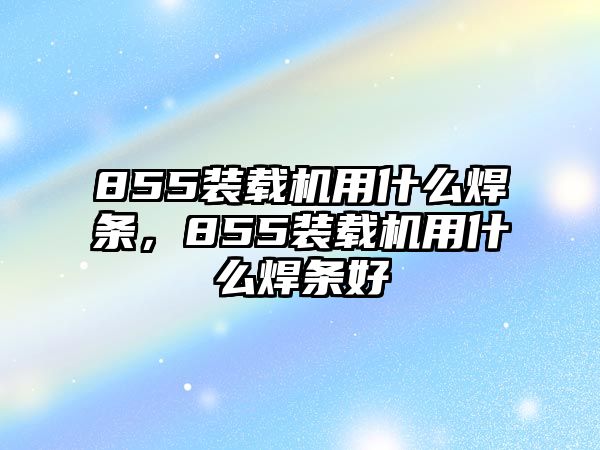 855裝載機用什么焊條，855裝載機用什么焊條好