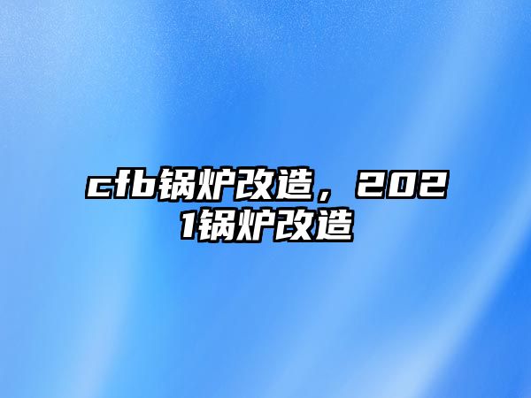 cfb鍋爐改造，2021鍋爐改造