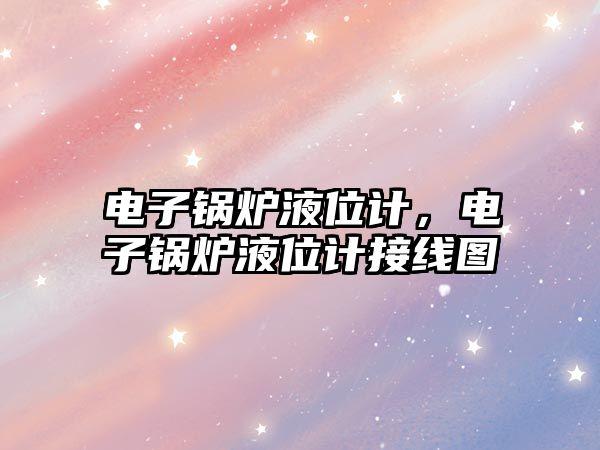 電子鍋爐液位計，電子鍋爐液位計接線圖