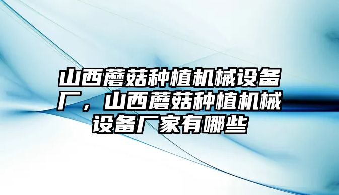 山西蘑菇種植機械設(shè)備廠，山西蘑菇種植機械設(shè)備廠家有哪些