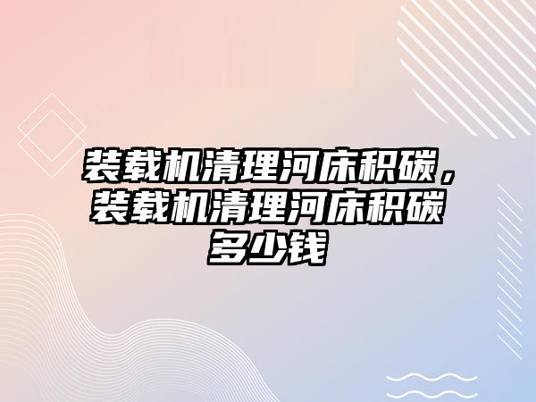 裝載機清理河床積碳，裝載機清理河床積碳多少錢