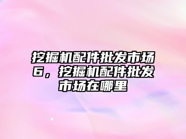 挖掘機配件批發市場6，挖掘機配件批發市場在哪里