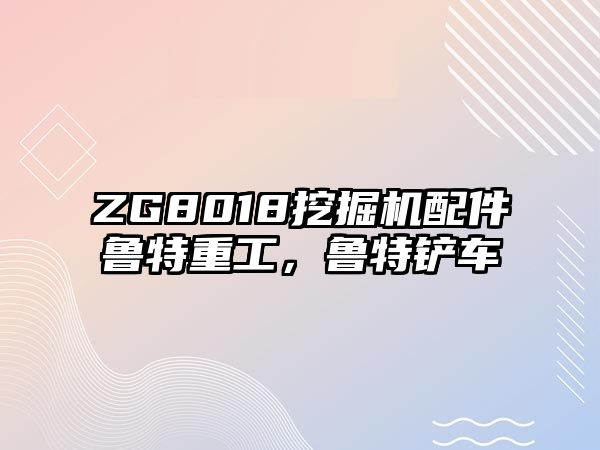 ZG8018挖掘機配件魯特重工，魯特鏟車