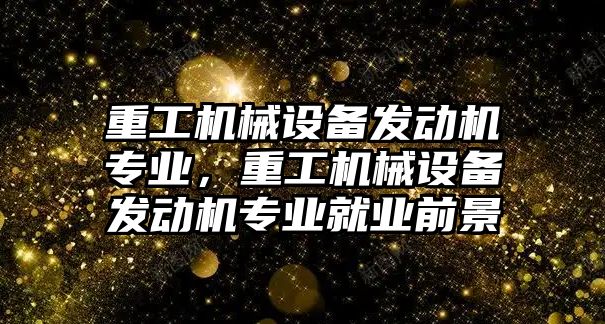 重工機械設備發動機專業，重工機械設備發動機專業就業前景