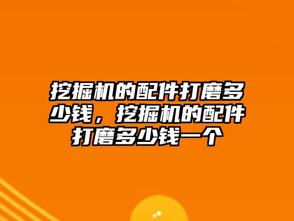 挖掘機的配件打磨多少錢，挖掘機的配件打磨多少錢一個