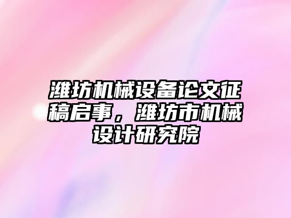 濰坊機械設備論文征稿啟事，濰坊市機械設計研究院