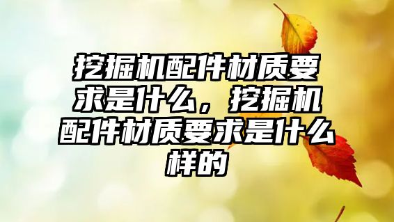 挖掘機配件材質(zhì)要求是什么，挖掘機配件材質(zhì)要求是什么樣的