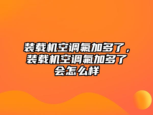 裝載機空調氟加多了，裝載機空調氟加多了會怎么樣