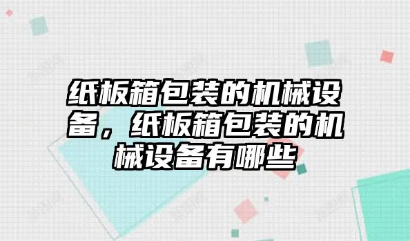 紙板箱包裝的機械設備，紙板箱包裝的機械設備有哪些