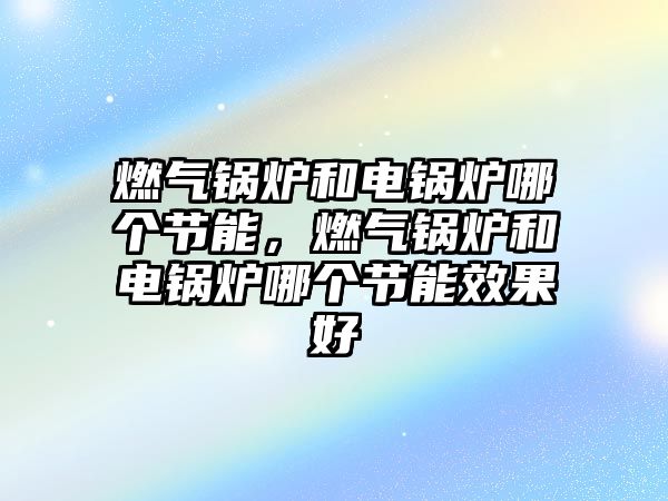 燃氣鍋爐和電鍋爐哪個節能，燃氣鍋爐和電鍋爐哪個節能效果好