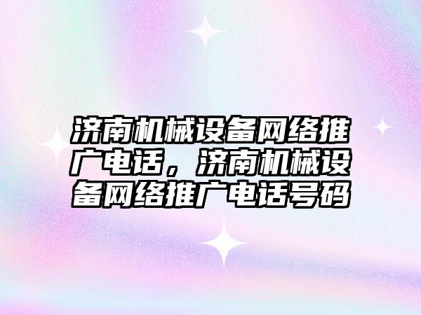 濟南機械設備網絡推廣電話，濟南機械設備網絡推廣電話號碼