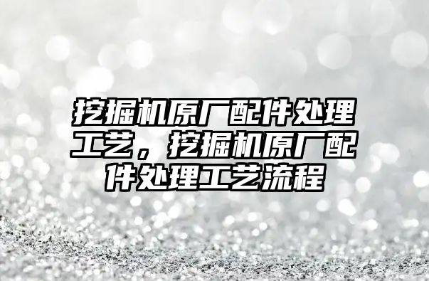 挖掘機(jī)原廠配件處理工藝，挖掘機(jī)原廠配件處理工藝流程