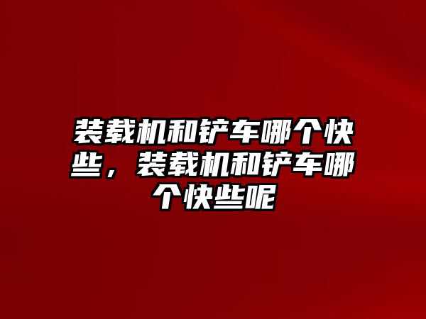 裝載機(jī)和鏟車哪個快些，裝載機(jī)和鏟車哪個快些呢