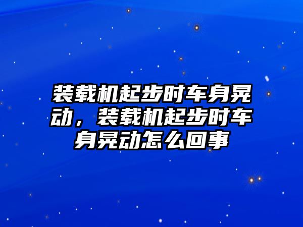 裝載機(jī)起步時車身晃動，裝載機(jī)起步時車身晃動怎么回事