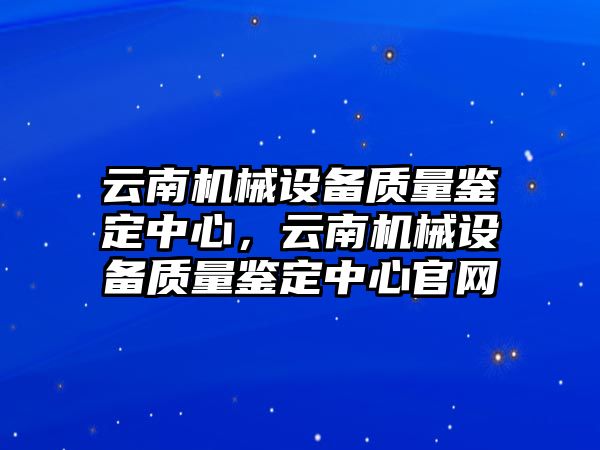 云南機械設備質量鑒定中心，云南機械設備質量鑒定中心官網