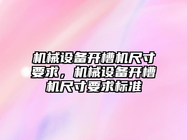 機械設(shè)備開槽機尺寸要求，機械設(shè)備開槽機尺寸要求標(biāo)準(zhǔn)