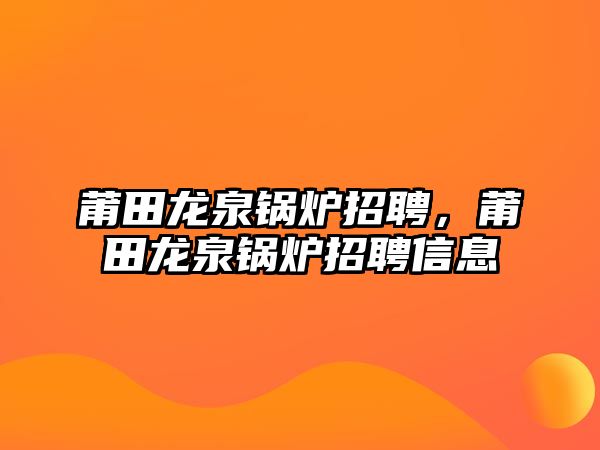 莆田龍泉鍋爐招聘，莆田龍泉鍋爐招聘信息