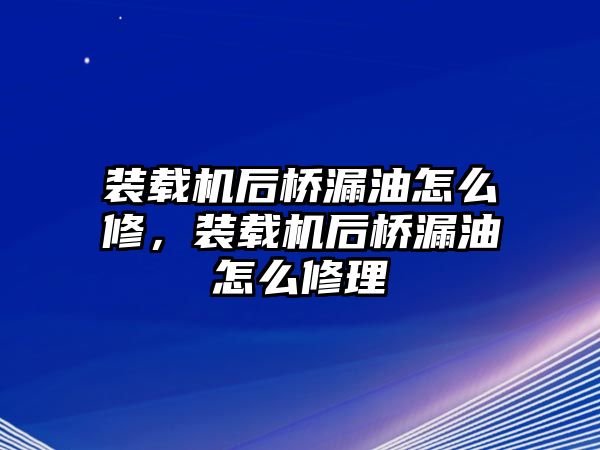 裝載機后橋漏油怎么修，裝載機后橋漏油怎么修理