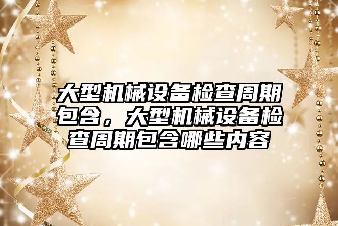 大型機械設備檢查周期包含，大型機械設備檢查周期包含哪些內容