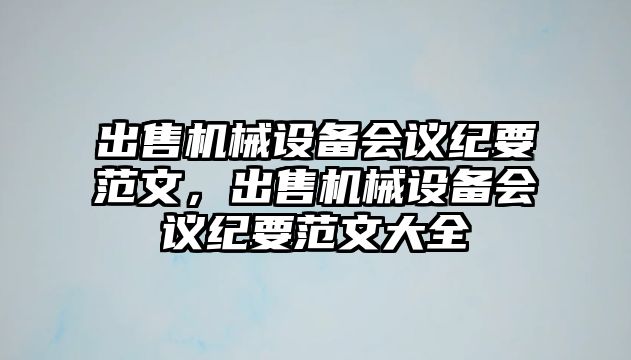 出售機(jī)械設(shè)備會議紀(jì)要范文，出售機(jī)械設(shè)備會議紀(jì)要范文大全