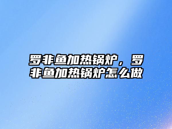 羅非魚加熱鍋爐，羅非魚加熱鍋爐怎么做