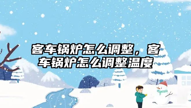 客車鍋爐怎么調整，客車鍋爐怎么調整溫度