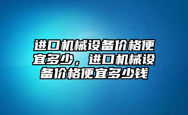 進口機械設備價格便宜多少，進口機械設備價格便宜多少錢