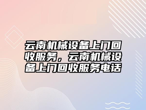 云南機械設備上門回收服務，云南機械設備上門回收服務電話