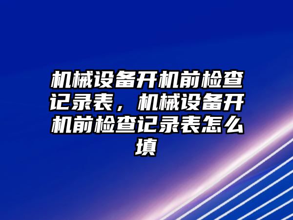 機械設備開機前檢查記錄表，機械設備開機前檢查記錄表怎么填