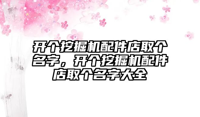 開個挖掘機配件店取個名字，開個挖掘機配件店取個名字大全