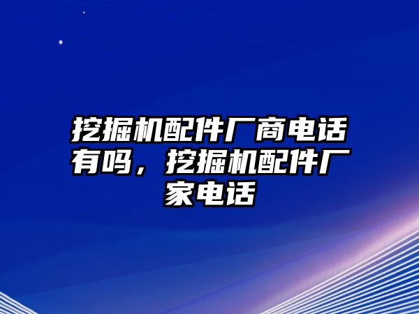 挖掘機配件廠商電話有嗎，挖掘機配件廠家電話