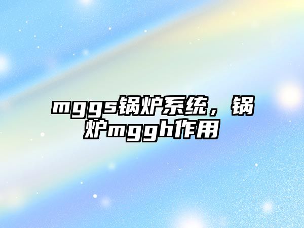 mggs鍋爐系統，鍋爐mggh作用