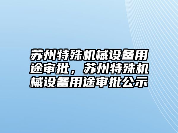 蘇州特殊機械設備用途審批，蘇州特殊機械設備用途審批公示