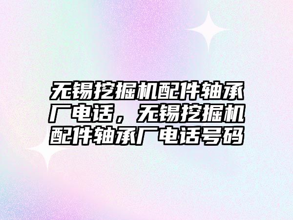 無錫挖掘機配件軸承廠電話，無錫挖掘機配件軸承廠電話號碼