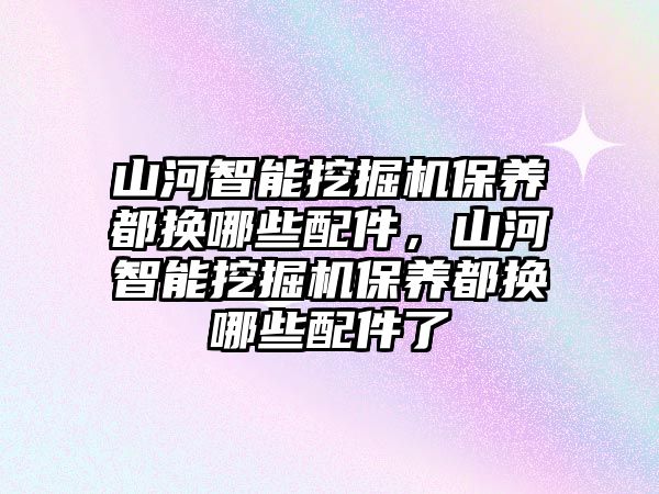 山河智能挖掘機保養都換哪些配件，山河智能挖掘機保養都換哪些配件了