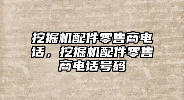 挖掘機配件零售商電話，挖掘機配件零售商電話號碼