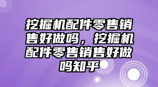 挖掘機配件零售銷售好做嗎，挖掘機配件零售銷售好做嗎知乎