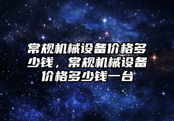 常規機械設備價格多少錢，常規機械設備價格多少錢一臺