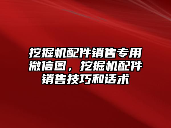 挖掘機配件銷售專用微信圖，挖掘機配件銷售技巧和話術(shù)