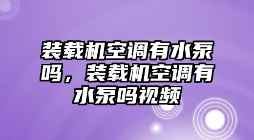 裝載機空調有水泵嗎，裝載機空調有水泵嗎視頻