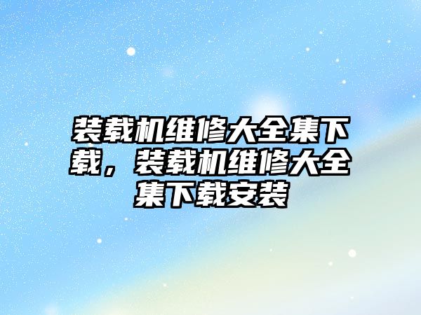 裝載機維修大全集下載，裝載機維修大全集下載安裝