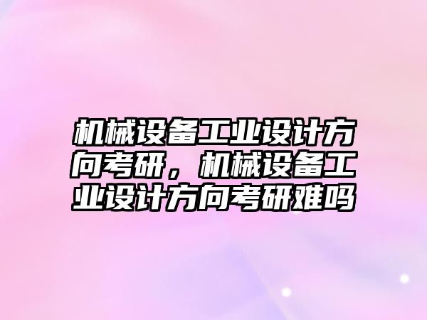 機械設備工業設計方向考研，機械設備工業設計方向考研難嗎