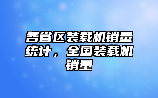 各省區(qū)裝載機銷量統計，全國裝載機銷量