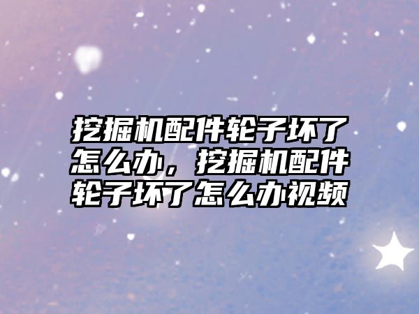 挖掘機配件輪子壞了怎么辦，挖掘機配件輪子壞了怎么辦視頻