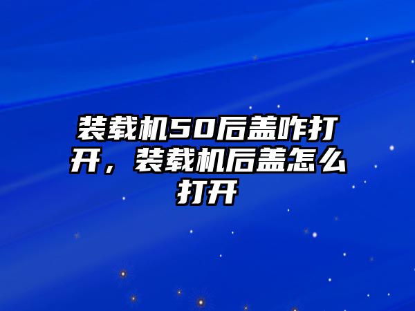 裝載機50后蓋咋打開，裝載機后蓋怎么打開