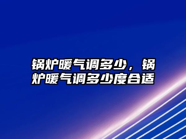 鍋爐暖氣調多少，鍋爐暖氣調多少度合適