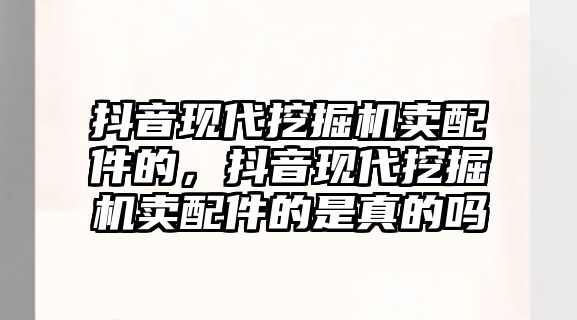 抖音現代挖掘機賣配件的，抖音現代挖掘機賣配件的是真的嗎