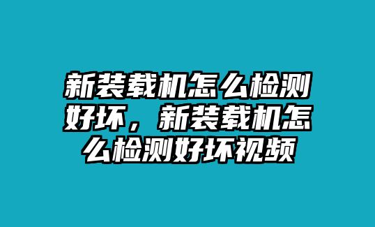 新裝載機怎么檢測好壞，新裝載機怎么檢測好壞視頻