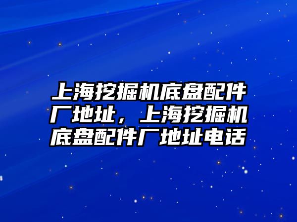 上海挖掘機底盤配件廠地址，上海挖掘機底盤配件廠地址電話