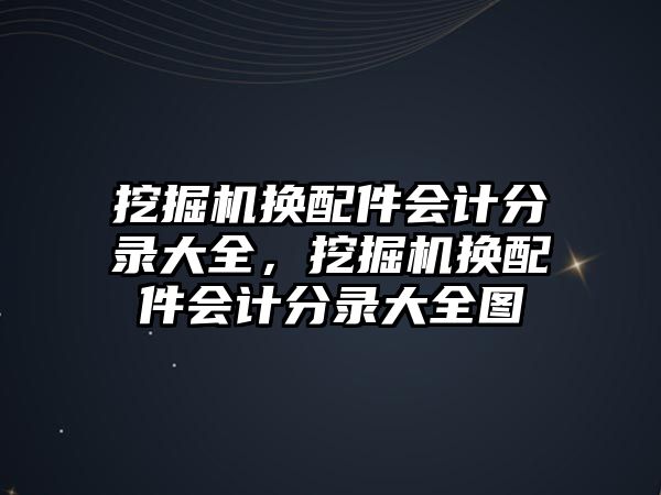 挖掘機換配件會計分錄大全，挖掘機換配件會計分錄大全圖